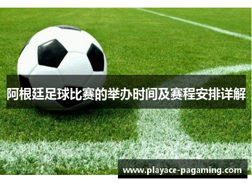 阿根廷足球比赛的举办时间及赛程安排详解 阿根廷足球比赛的举办时间及赛程安排详解