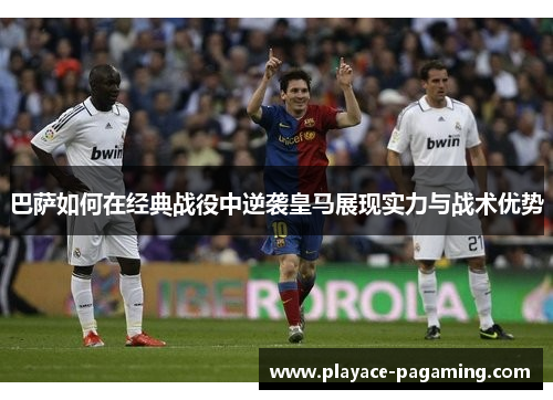 巴萨如何在经典战役中逆袭皇马展现实力与战术优势