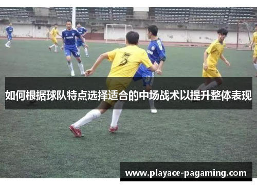 如何根据球队特点选择适合的中场战术以提升整体表现