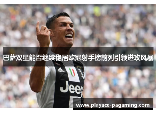 巴萨双星能否继续稳居欧冠射手榜前列引领进攻风暴