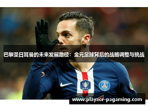 巴黎圣日耳曼的未来发展路径：金元足球背后的战略调整与挑战
