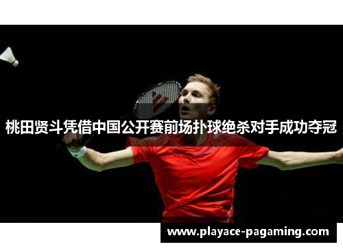 桃田贤斗凭借中国公开赛前场扑球绝杀对手成功夺冠