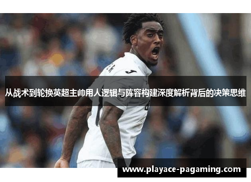 从战术到轮换英超主帅用人逻辑与阵容构建深度解析背后的决策思维