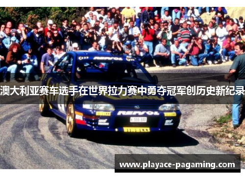 澳大利亚赛车选手在世界拉力赛中勇夺冠军创历史新纪录