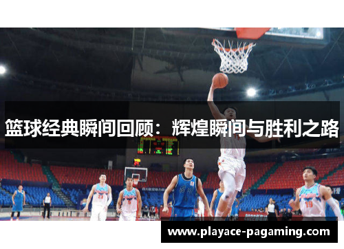 篮球经典瞬间回顾：辉煌瞬间与胜利之路