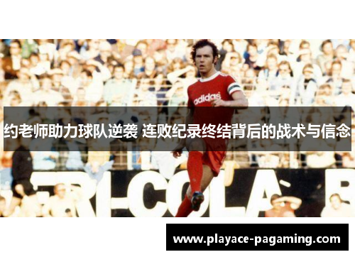 约老师助力球队逆袭 连败纪录终结背后的战术与信念