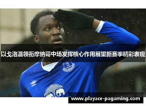 以戈洛温领衔摩纳哥中场发挥核心作用展望新赛季精彩表现 以戈洛温领衔摩纳哥中场发挥核心作用展望新赛季精彩表现