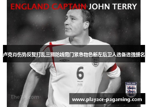 卢克肖伤势反复打乱三狮防线南门紧急物色新左后卫人选备选强援名