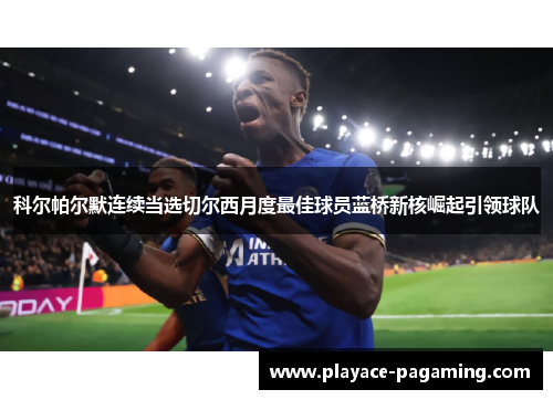科尔帕尔默连续当选切尔西月度最佳球员蓝桥新核崛起引领球队