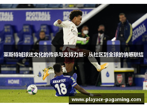 莱斯特城球迷文化的传承与支持力量:从社区到全球的情感联结 莱斯特城球迷文化的传承与支持力量:从社区到全球的情感联结