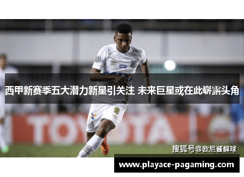 西甲新赛季五大潜力新星引关注 未来巨星或在此崭露头角 西甲新赛季五大潜力新星引关注 未来巨星或在此崭露头角