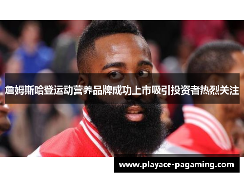 詹姆斯哈登运动营养品牌成功上市吸引投资者热烈关注 詹姆斯哈登运动营养品牌成功上市吸引投资者热烈关注