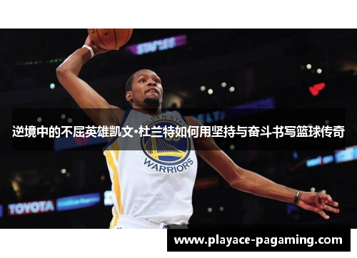 逆境中的不屈英雄凯文·杜兰特如何用坚持与奋斗书写篮球传奇