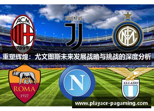 重塑辉煌：尤文图斯未来发展战略与挑战的深度分析