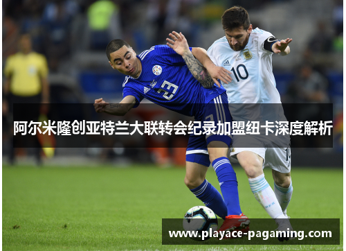 阿尔米隆创亚特兰大联转会纪录加盟纽卡深度解析