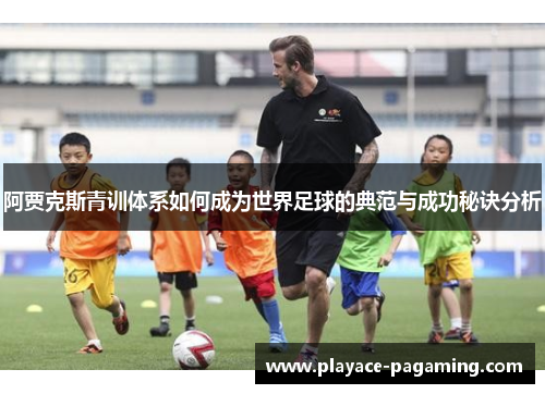 阿贾克斯青训体系如何成为世界足球的典范与成功秘诀分析