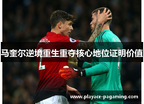 马奎尔逆境重生重夺核心地位证明价值