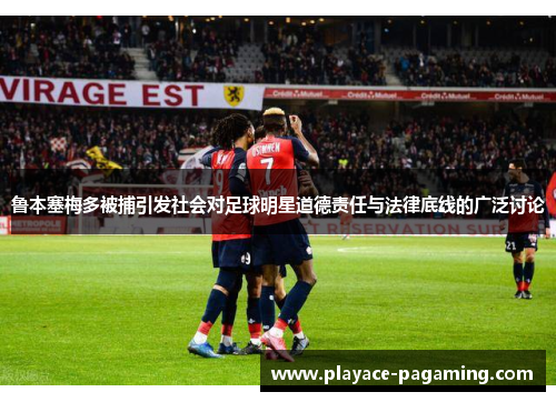 鲁本塞梅多被捕引发社会对足球明星道德责任与法律底线的广泛讨论
