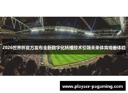 2026世界杯官方发布全新数字化转播技术引领未来体育观看体验