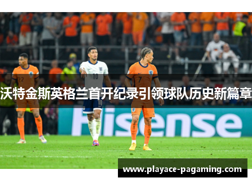 沃特金斯英格兰首开纪录引领球队历史新篇章 沃特金斯英格兰首开纪录引领球队历史新篇章