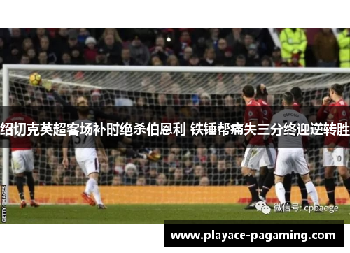 绍切克英超客场补时绝杀伯恩利 铁锤帮痛失三分终迎逆转胜