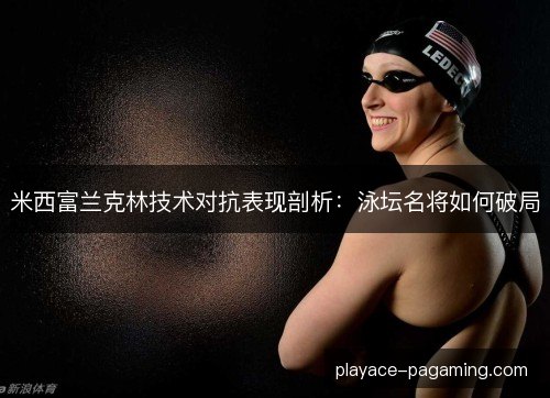 米西富兰克林技术对抗表现剖析：泳坛名将如何破局