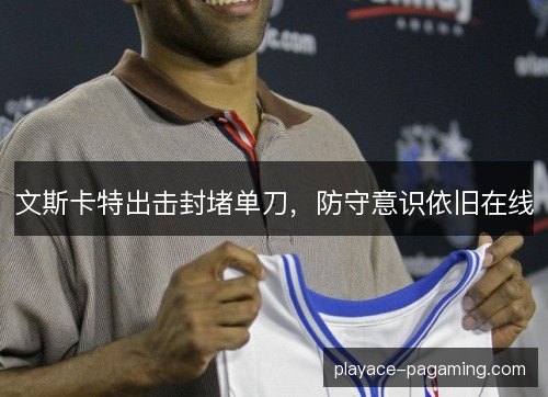 文斯卡特出击封堵单刀,防守意识依旧在线 文斯卡特出击封堵单刀,防守意识依旧在线