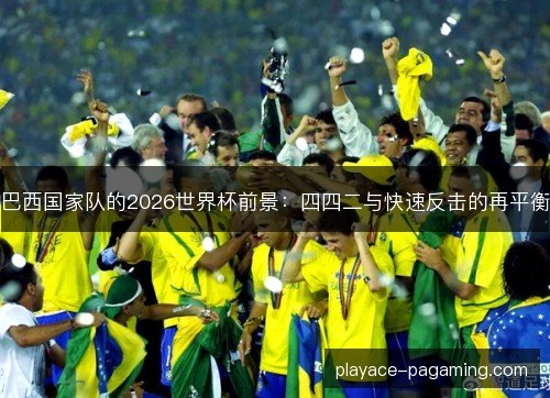 巴西国家队的2026世界杯前景：四四二与快速反击的再平衡