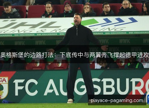 奥格斯堡的边路打法:下底传中与两翼齐飞撑起德甲进攻 奥格斯堡的边路打法:下底传中与两翼齐飞撑起德甲进攻